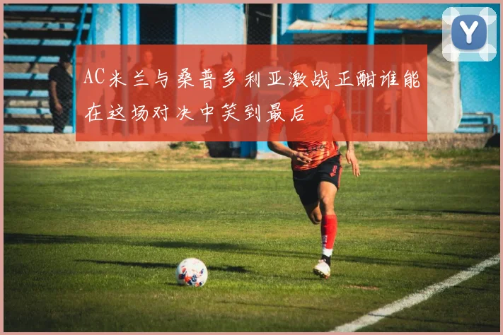 AC米兰与桑普多利亚激战正酣谁能在这场对决中笑到最后