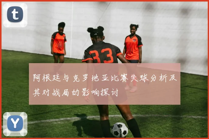 阿根廷与克罗地亚比赛失球分析及其对战局的影响探讨