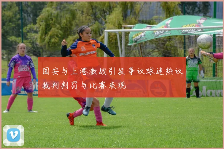 国安与上港激战引发争议球迷热议裁判判罚与比赛表现