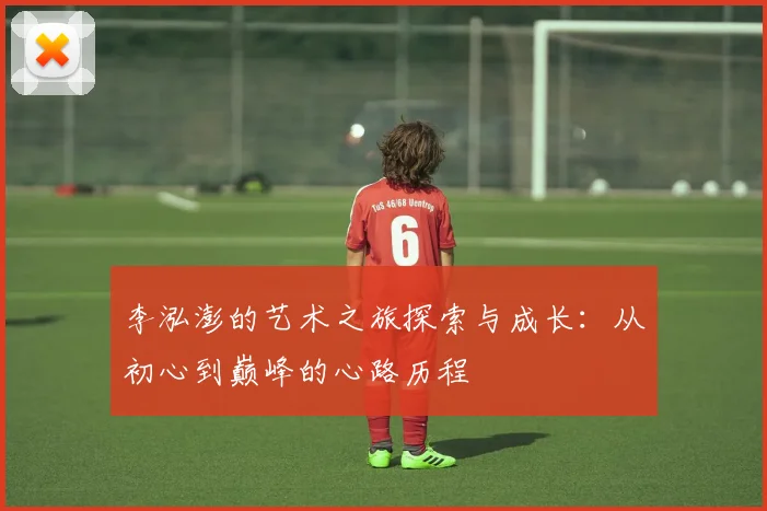李泓澎的艺术之旅探索与成长：从初心到巅峰的心路历程