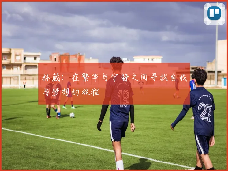 林葳：在繁华与宁静之间寻找自我与梦想的旅程