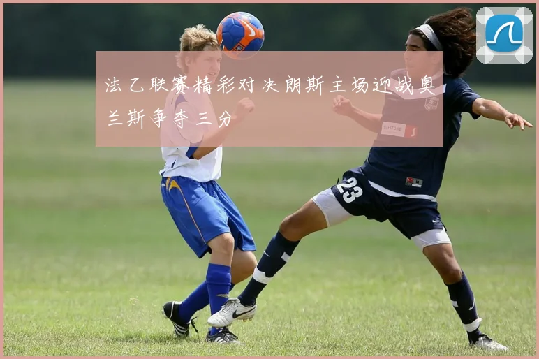 法乙联赛精彩对决朗斯主场迎战奥兰斯争夺三分