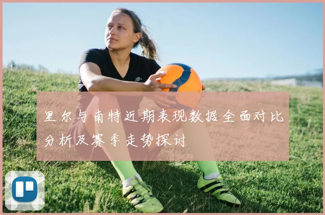 里尔与南特近期表现数据全面对比分析及赛季走势探讨