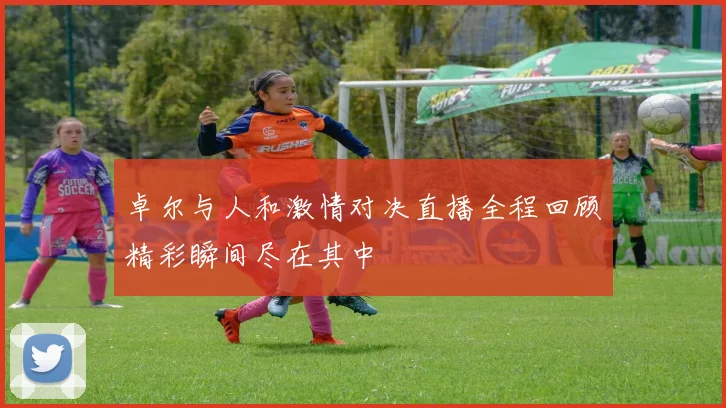 卓尔与人和激情对决直播全程回顾精彩瞬间尽在其中