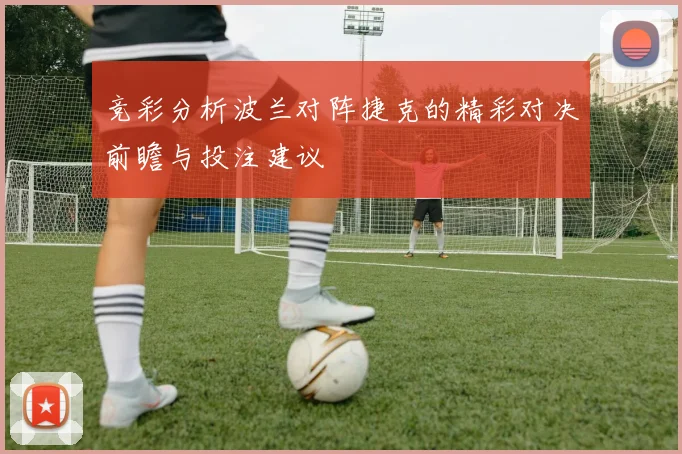 竞彩分析波兰对阵捷克的精彩对决前瞻与投注建议