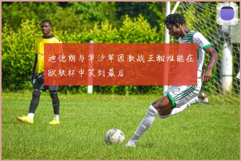 迪德朗与华沙军团激战正酣谁能在欧联杯中笑到最后