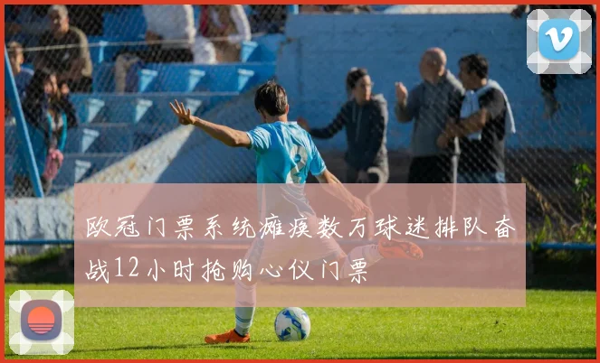 欧冠门票系统瘫痪数万球迷排队奋战12小时抢购心仪门票
