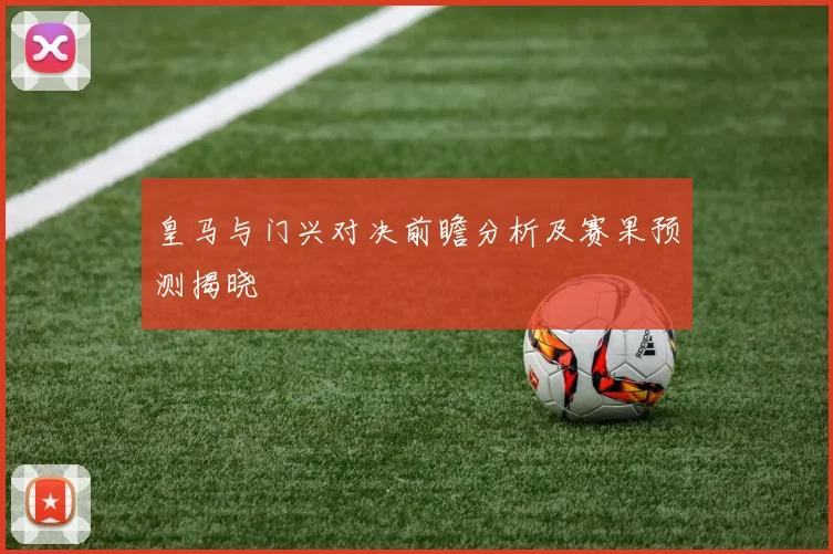 皇马与门兴对决前瞻分析及赛果预测揭晓