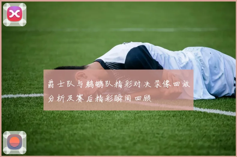 爵士队与鹈鹕队精彩对决录像回放分析及赛后精彩瞬间回顾