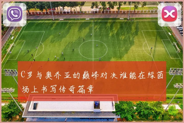 C罗与奥乔亚的巅峰对决谁能在绿茵场上书写传奇篇章