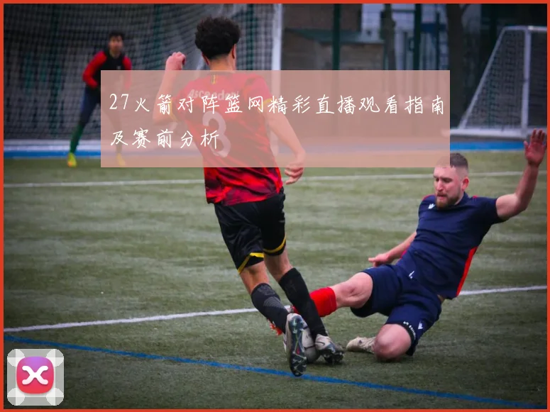 27火箭对阵篮网精彩直播观看指南及赛前分析