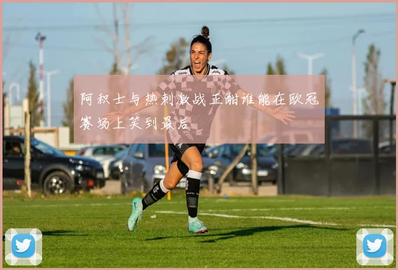 阿积士与热刺激战正酣谁能在欧冠赛场上笑到最后