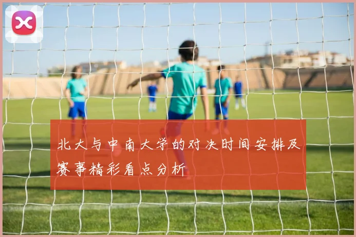 北大与中南大学的对决时间安排及赛事精彩看点分析