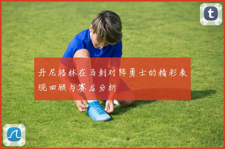 丹尼格林在马刺对阵勇士的精彩表现回顾与赛后分析