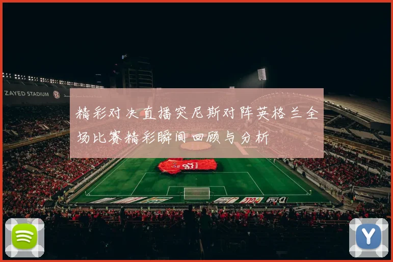 精彩对决直播突尼斯对阵英格兰全场比赛精彩瞬间回顾与分析