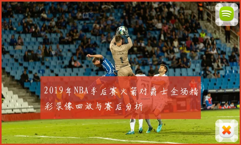 2019年NBA季后赛火箭对爵士全场精彩录像回放与赛后分析