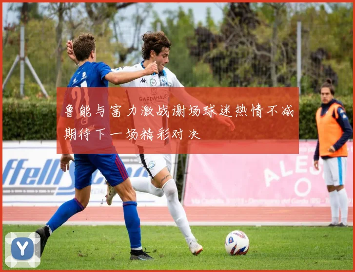 鲁能与富力激战谢场球迷热情不减期待下一场精彩对决