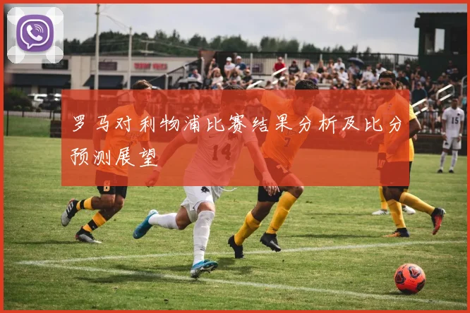 罗马对利物浦比赛结果分析及比分预测展望