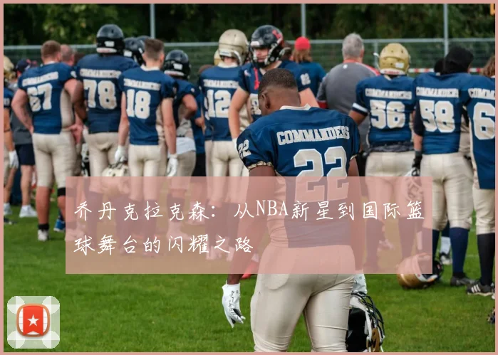乔丹克拉克森：从NBA新星到国际篮球舞台的闪耀之路