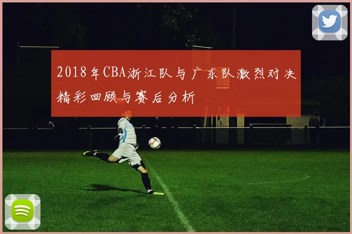 2018年CBA浙江队与广东队激烈对决精彩回顾与赛后分析