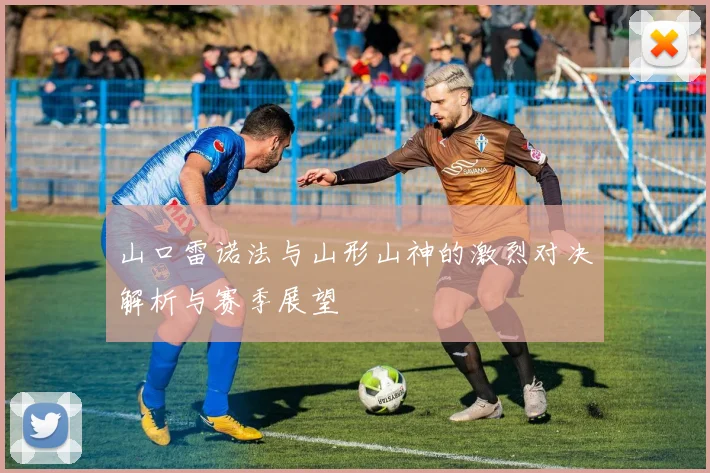 山口雷诺法与山形山神的激烈对决解析与赛季展望