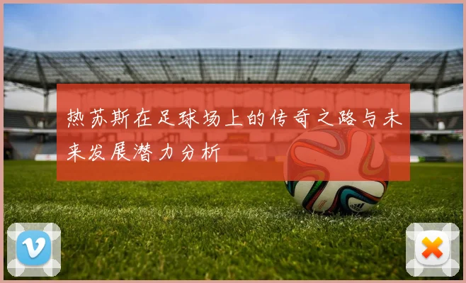 热苏斯在足球场上的传奇之路与未来发展潜力分析