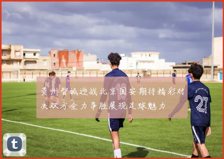 贵州智诚迎战北京国安期待精彩对决双方全力争胜展现足球魅力