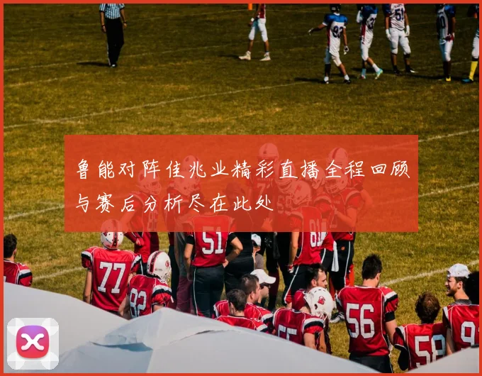 鲁能对阵佳兆业精彩直播全程回顾与赛后分析尽在此处