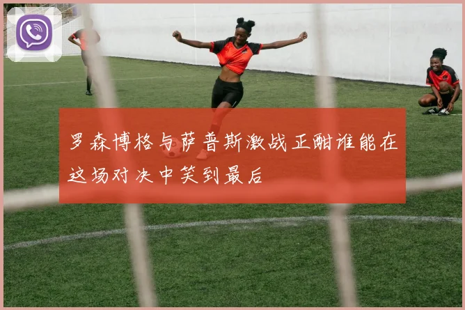 罗森博格与萨普斯激战正酣谁能在这场对决中笑到最后
