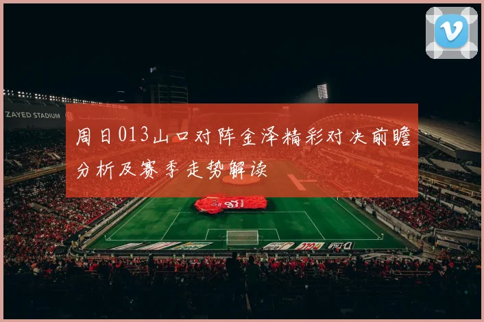 周日013山口对阵金泽精彩对决前瞻分析及赛季走势解读