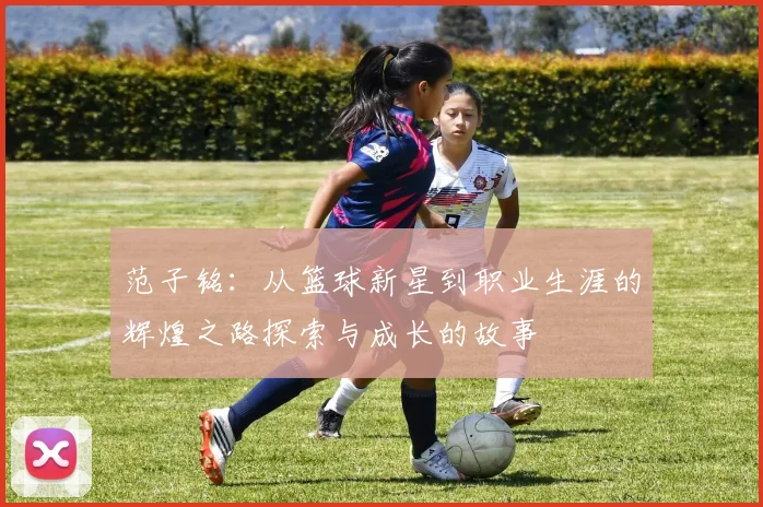 范子铭：从篮球新星到职业生涯的辉煌之路探索与成长的故事