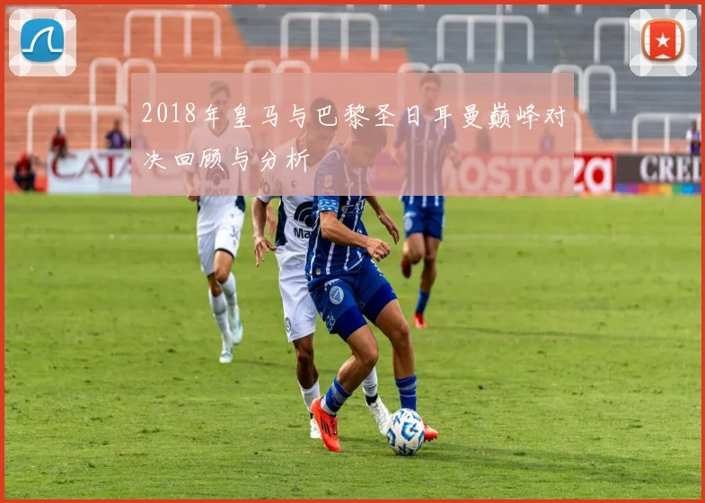 2018年皇马与巴黎圣日耳曼巅峰对决回顾与分析