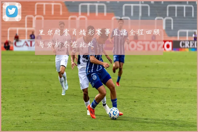 里尔对索肖精彩赛事直播全程回顾与分析尽在此处