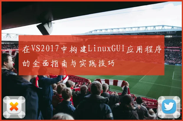 在VS2017中构建LinuxGUI应用程序的全面指南与实践技巧