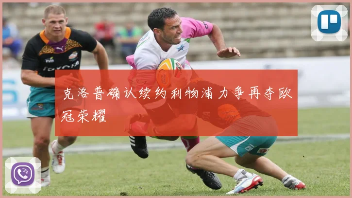 克洛普确认续约利物浦力争再夺欧冠荣耀