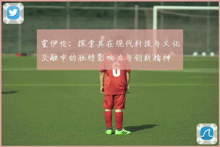 霍伊伦：探索其在现代科技与文化交融中的独特影响力与创新精神