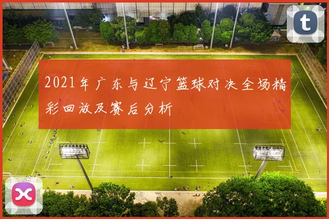 2021年广东与辽宁篮球对决全场精彩回放及赛后分析