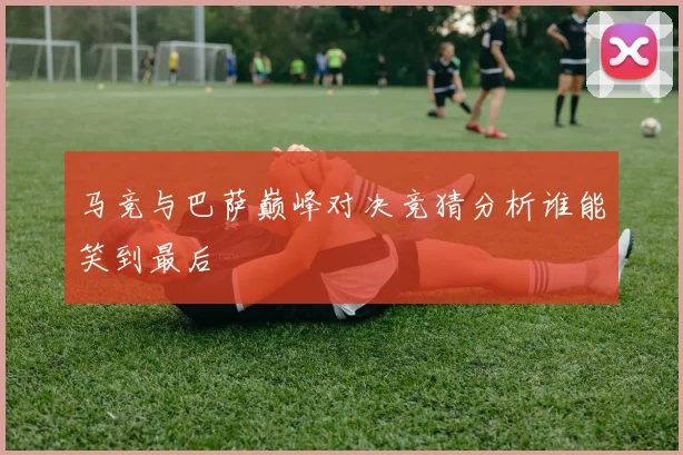 马竞与巴萨巅峰对决竞猜分析谁能笑到最后