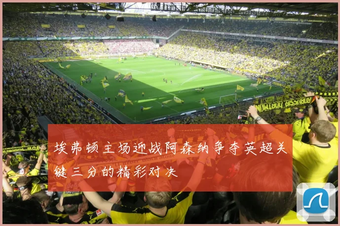埃弗顿主场迎战阿森纳争夺英超关键三分的精彩对决