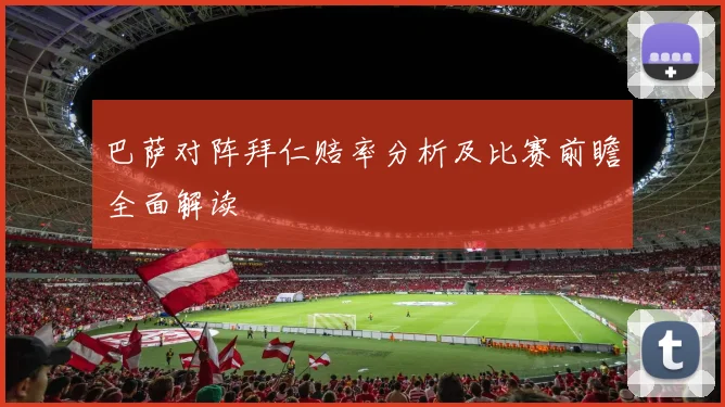 巴萨对阵拜仁赔率分析及比赛前瞻全面解读