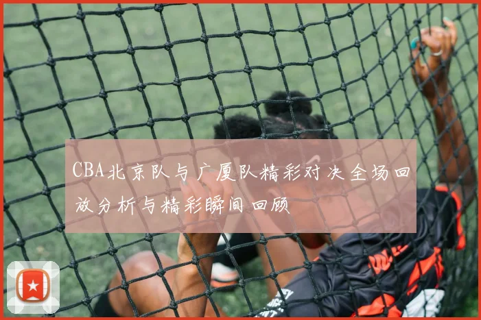 CBA北京队与广厦队精彩对决全场回放分析与精彩瞬间回顾