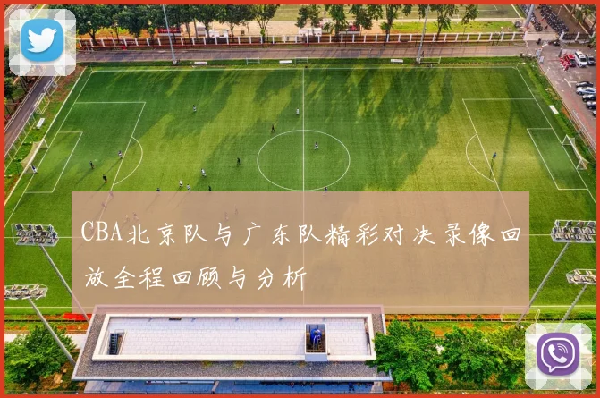 CBA北京队与广东队精彩对决录像回放全程回顾与分析