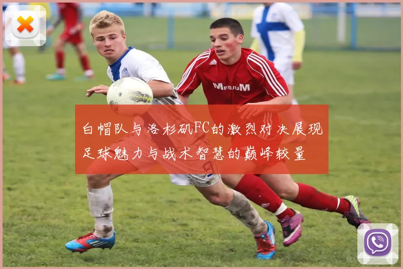 白帽队与洛杉矶FC的激烈对决展现足球魅力与战术智慧的巅峰较量