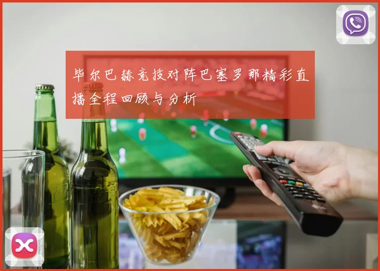 毕尔巴赫竞技对阵巴塞罗那精彩直播全程回顾与分析