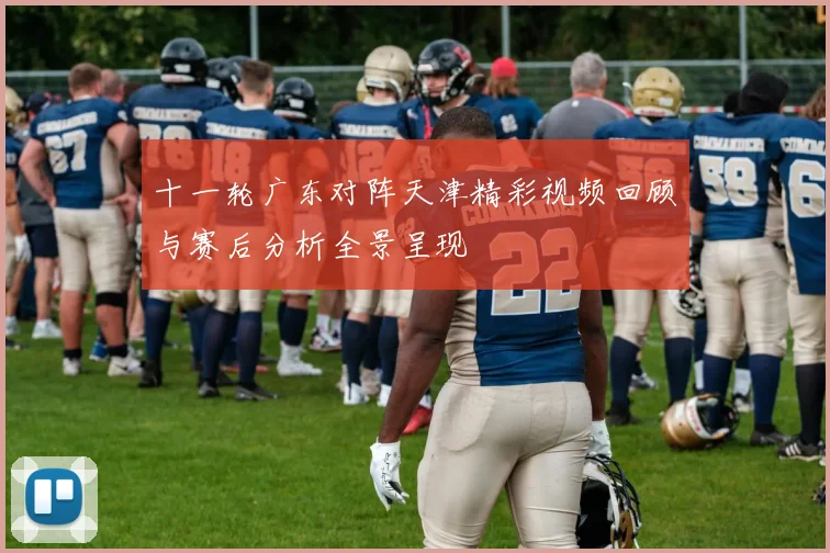 十一轮广东对阵天津精彩视频回顾与赛后分析全景呈现