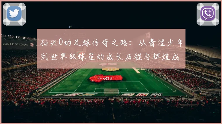 孙兴O的足球传奇之路：从青涩少年到世界级球星的成长历程与辉煌成就