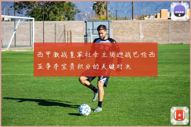 西甲激战皇家社会主场迎战巴伦西亚争夺宝贵积分的关键对决